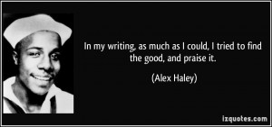 ... much as I could, I tried to find the good, and praise it. - Alex Haley