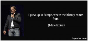 grew up in Europe, where the history comes from. - Eddie Izzard