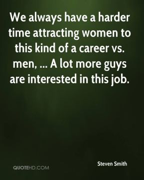 We always have a harder time attracting women to this kind of a career ...