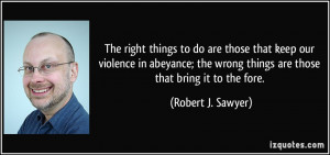 The right things to do are those that keep our violence in abeyance ...