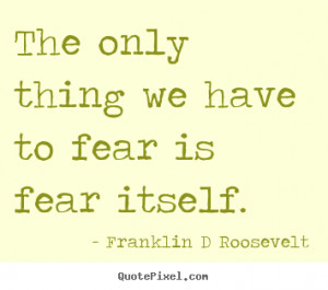 Franklin D Roosevelt picture quotes - The only thing we have to fear ...