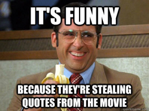 ... funny because theyre stealing quotes from the movie - Brick Tamland