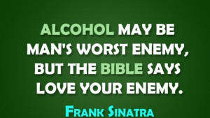 Alcohol May Be Man's Worst Enemy But The Bible Says Love Your Enemy
