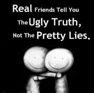 Real friends tell you the ugly truth, not the Pretty lies