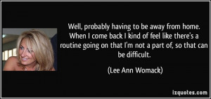 Well, probably having to be away from home. When I come back I kind of ...