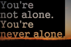 You're not alone. You're never alone.
