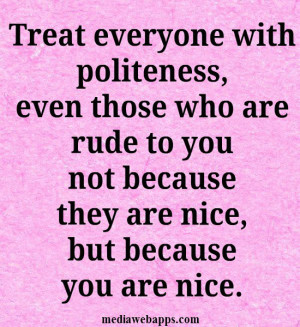 Treat everyone with politeness, even those who are rude to you, not ...