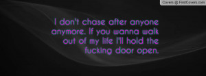 don't chase after anyone anymore. If you wanna walk out of my life I ...