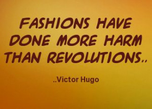 Fashions have done more harm than revolutions. Victor Hugo