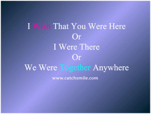 Wish That You Were Here or I Were There Or We Were Together Anywhere