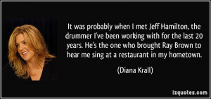 ... Brown to hear me sing at a restaurant in my hometown. - Diana Krall