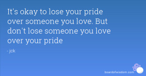 lose your pride over someone you love. But don't lose someone you love ...