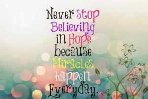 NEVER STOP BELIEVING IN HOPE BECAUSE MIRACLES HAPPEN EVERYDAY.