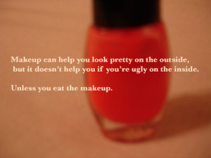 ... help you if you’re ugly on the inside. Unless you eat the makeup