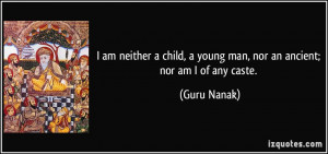 ... young man, nor an ancient; nor am I of any caste. - Guru Nanak