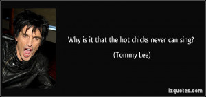 Why is it that the hot chicks never can sing? - Tommy Lee