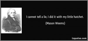 cannot tell a lie, I did it with my little hatchet. - Mason Weems