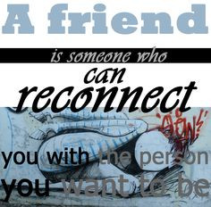 Quote: A friend is someone who can reconnect you with the person that ...