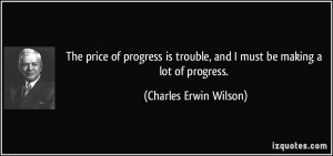 The price of progress is trouble, and I must be making a lot of ...