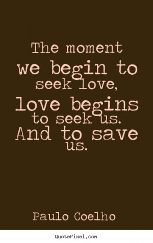Paulo Coelho Quotes - The moment we begin to seek love, love begins to ...