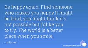 Be happy again. Find someone who makes you happy.It might be hard, you ...