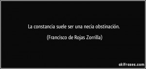 La constancia suele ser una necia obstinación. (Francisco de Rojas ...