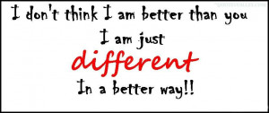 ... Don’t Think I Am Better Than You I Am Just Different In A Better Way
