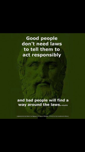 Plato- good people dont need laws to tell them to act responsibly ...