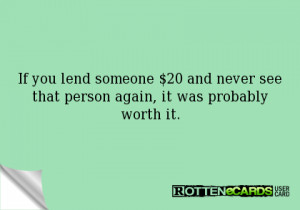 If you lend someone $20, and never see that person again, it was ...