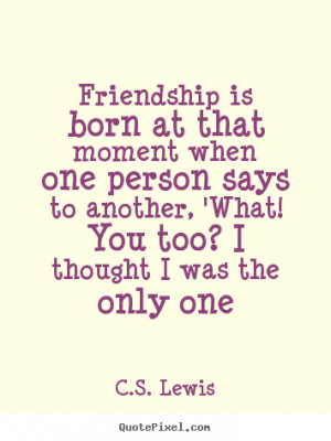 Quotes about friendship - Friendship is born at that moment when one ...