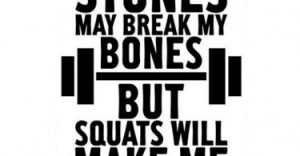 Sticks and stones may break my bones but squats will make me badass.