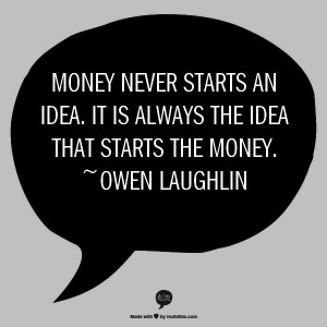 Money never starts an idea. It is always the idea that starts the ...