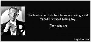 ... face today is learning good manners without seeing any. - Fred Astaire