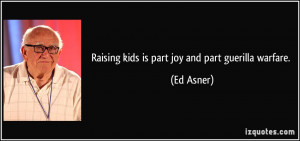 Raising kids is part joy and part guerilla warfare. - Ed Asner