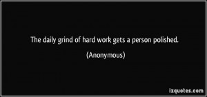 The daily grind of hard work gets a person polished. - Anonymous