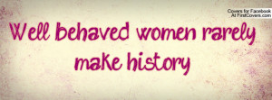 Well behaved women rarely make history Profile Facebook Covers