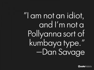 am not an idiot, and I'm not a Pollyanna sort of kumbaya type.. # ...