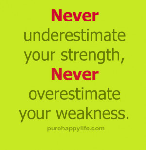 Never underestimate your strength, never overestimate your weakness.