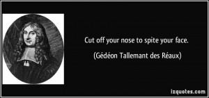 Cut off your nose to spite your face. - Gédéon Tallemant des Réaux