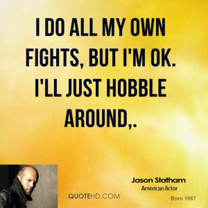 do all my own fights, but I'm OK. I'll just hobble around.