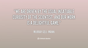 We are driven by the usual insatiable curiosity of the scientist, and ...