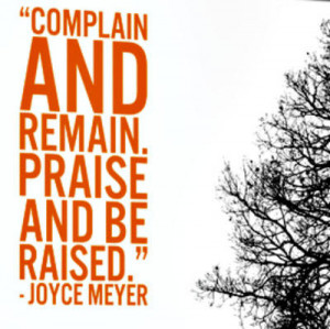Complain and remain. Praise and be raised.”