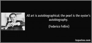 ... ; the pearl is the oyster's autobiography. - Federico Fellini