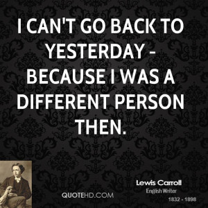 can't go back to yesterday - because I was a different person then.