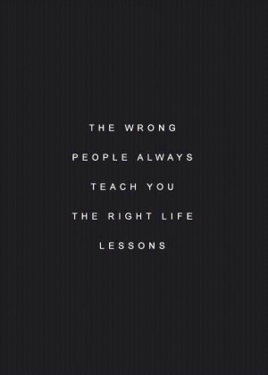 The wrong people always teach you the right life lessons.