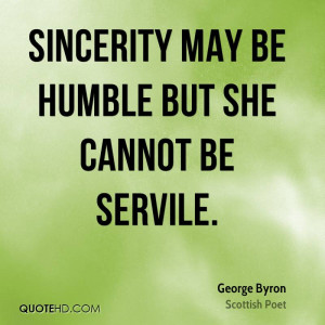 Sincerity may be humble but she cannot be servile.