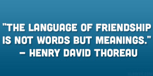 ... of friendship is not words but meanings.” – Henry David Thoreau