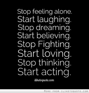 alone. Start laughing. Stop dreaming. Start believing. Stop Fighting ...