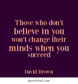 Brown picture quotes - Those who don't believe in you won't change ...