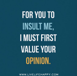 For you to insult me, I must first value your opinion.